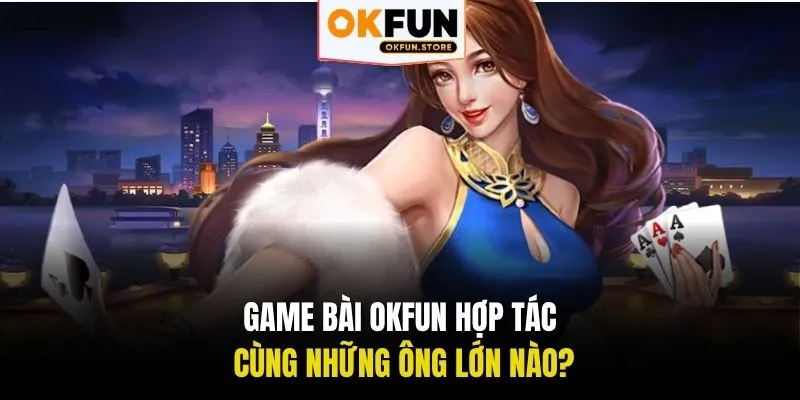Game bài OKFUN hợp tác cùng những ông lớn nào?