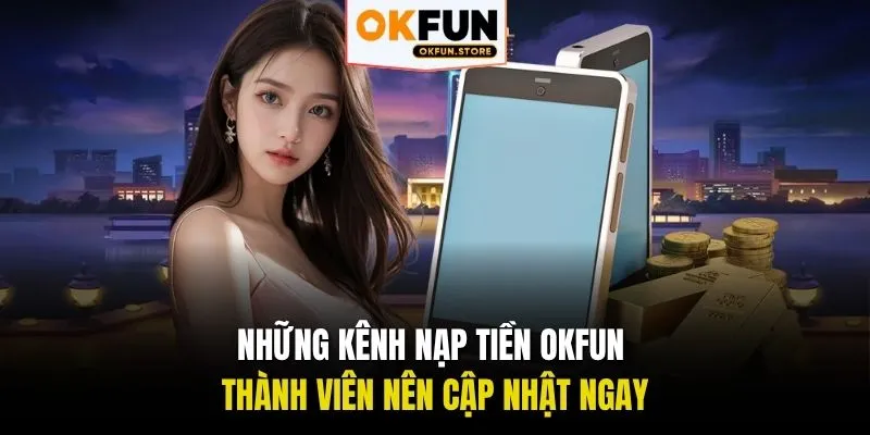 Những kênh nạp tiền OKFUN thành viên nên cập nhật ngay